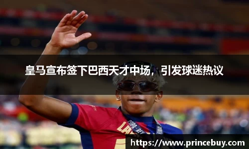 皇马宣布签下巴西天才中场，引发球迷热议